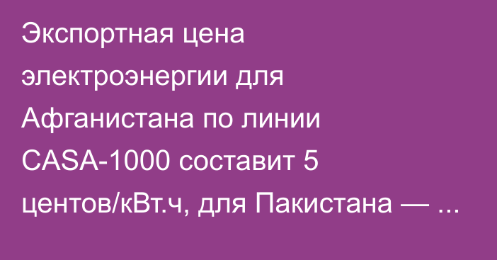 Экспортная цена электроэнергии для Афганистана по линии CASA-1000 составит 5 центов/кВт.ч, для Пакистана — 7-9 центов, - Минэнерго КР