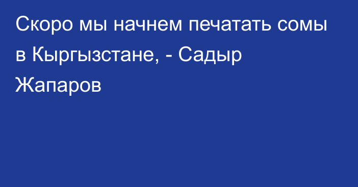 Скоро мы начнем печатать сомы в Кыргызстане, - Садыр Жапаров