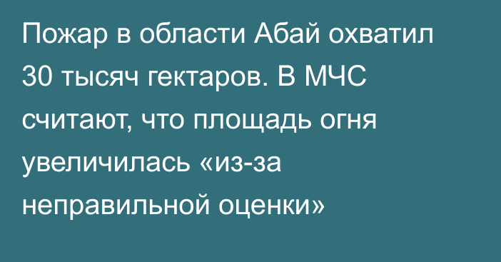 Пожар в области Абай охватил 30 тысяч гектаров. В МЧС считают, что площадь огня увеличилась «из-за неправильной оценки»