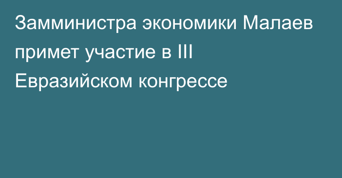 Замминистра экономики Малаев примет участие в III Евразийском конгрессе