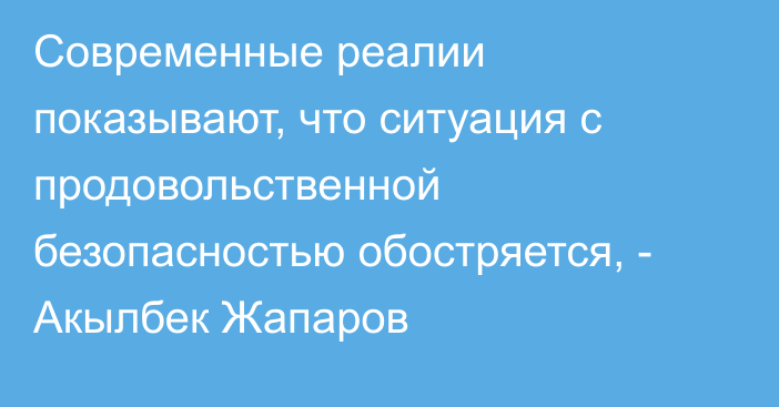 Современные реалии показывают, что ситуация с продовольственной безопасностью обостряется, - Акылбек Жапаров