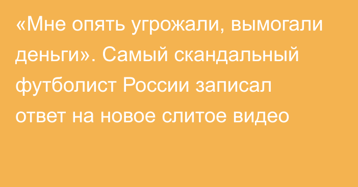 «Мне опять угрожали, вымогали деньги». Самый скандальный футболист России записал ответ на новое слитое видео