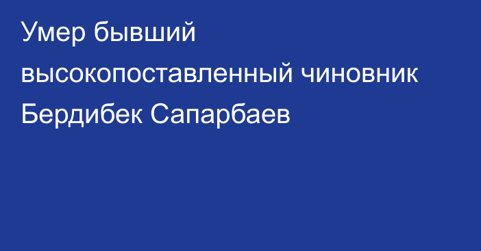 Умер бывший высокопоставленный чиновник Бердибек Сапарбаев