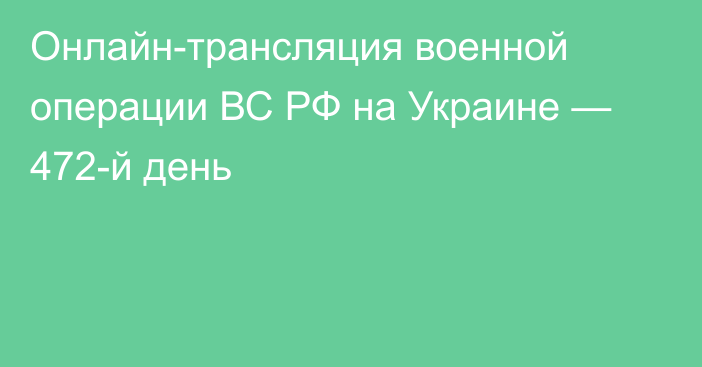 Онлайн-трансляция военной операции ВС РФ на Украине — 472-й день