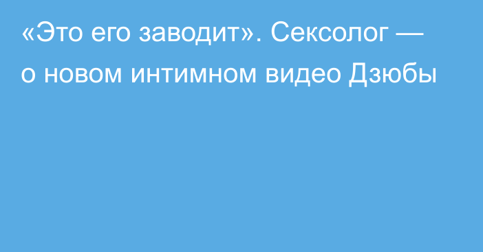 «Это его заводит». Сексолог — о новом интимном видео Дзюбы