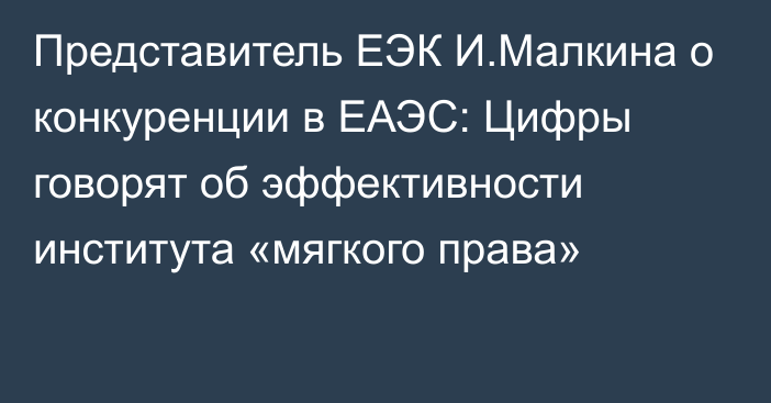 Представитель ЕЭК И.Малкина о конкуренции в ЕАЭС: Цифры говорят об эффективности института «мягкого права»