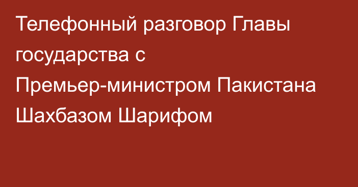 Телефонный разговор Главы государства с Премьер-министром Пакистана Шахбазом Шарифом