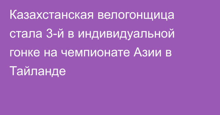 Казахстанская велогонщица стала 3-й в индивидуальной гонке на чемпионате Азии в Тайланде