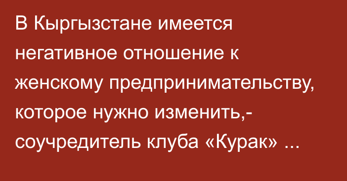 В Кыргызстане имеется негативное отношение к женскому предпринимательству, которое нужно изменить,- соучредитель клуба «Курак» Айнура Сагынбаева