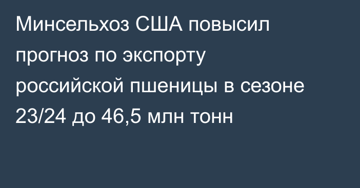 Минсельхоз США повысил прогноз по экспорту российской пшеницы в сезоне 23/24 до 46,5 млн тонн 