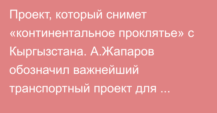 Проект, который снимет «континентальное проклятье» с Кыргызстана. А.Жапаров обозначил важнейший транспортный проект для страны