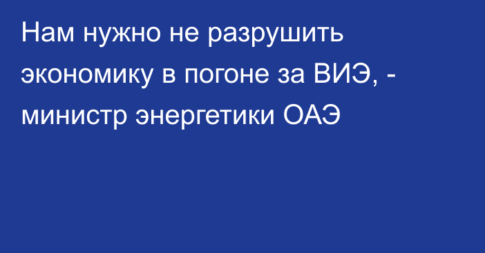 Нам нужно не разрушить экономику в погоне за ВИЭ, - министр энергетики ОАЭ