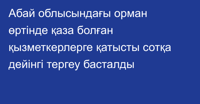 Абай облысындағы орман өртінде қаза болған қызметкерлерге қатысты сотқа дейінгі тергеу басталды