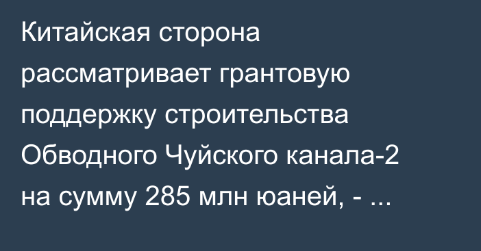 Китайская сторона рассматривает грантовую поддержку строительства Обводного Чуйского канала-2 на сумму 285 млн юаней, - Минсельхоз