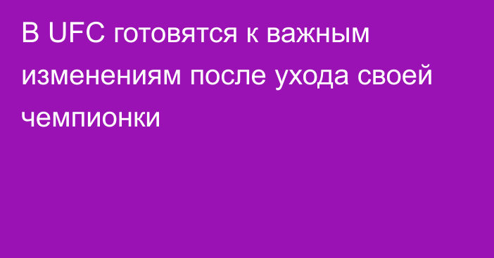 В UFC готовятся к важным изменениям после ухода своей чемпионки