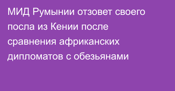 МИД Румынии отзовет своего посла из Кении после сравнения африканских дипломатов с обезьянами