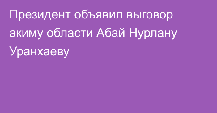 Президент объявил выговор акиму области Абай Нурлану Уранхаеву