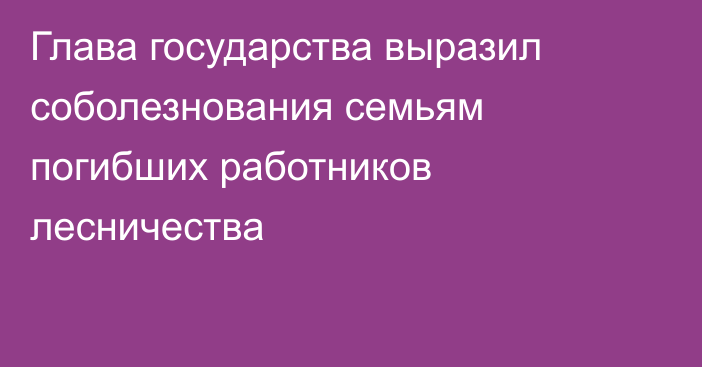 Глава государства выразил соболезнования семьям погибших работников лесничества