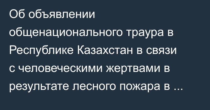 Об объявлении общенационального траура в Республике Казахстан в связи с человеческими жертвами в результате лесного пожара в области Абай