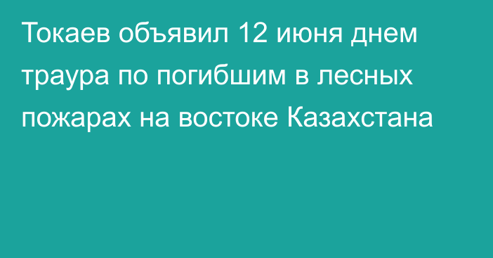 Токаев объявил 12 июня днем траура по погибшим в лесных пожарах на востоке Казахстана