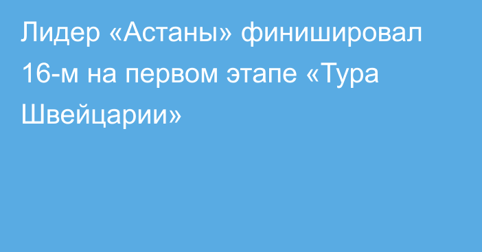 Лидер «Астаны» финишировал 16-м на первом этапе «Тура Швейцарии»