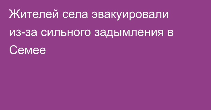 Жителей села эвакуировали из-за сильного задымления в Семее