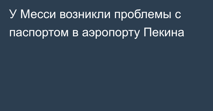 У Месси возникли проблемы с паспортом в аэропорту Пекина