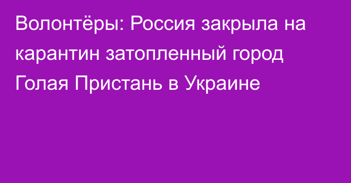 Волонтёры: Россия закрыла на карантин затопленный город Голая Пристань в Украине