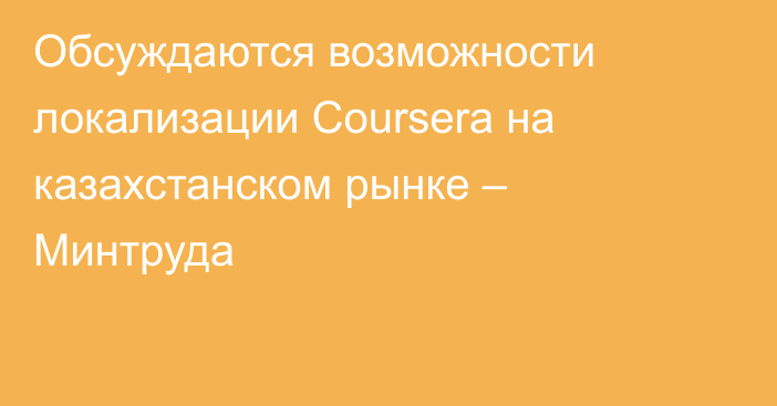 Обсуждаются возможности локализации Coursera на казахстанском рынке – Минтруда