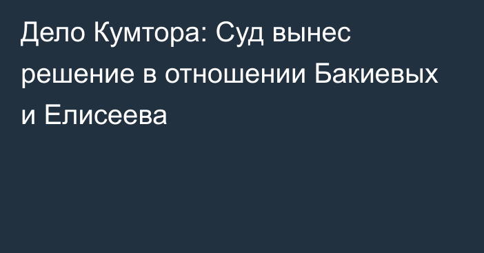 Дело Кумтора: Суд вынес решение в отношении Бакиевых и Елисеева