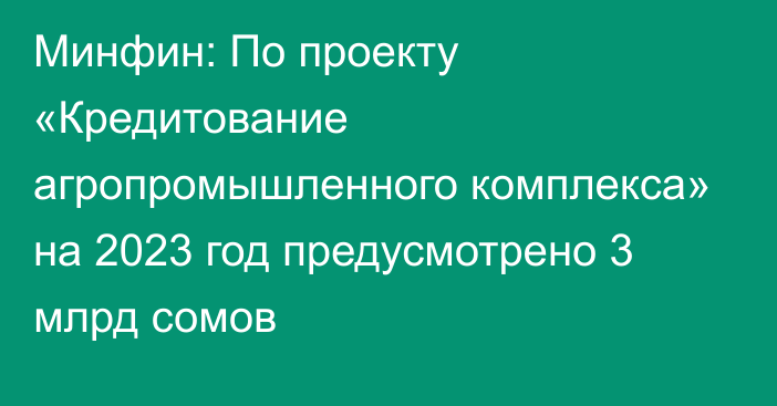 Минфин: По проекту «Кредитование агропромышленного комплекса» на 2023 год предусмотрено 3 млрд сомов