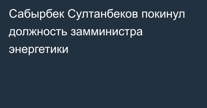 Сабырбек Султанбеков покинул должность замминистра энергетики