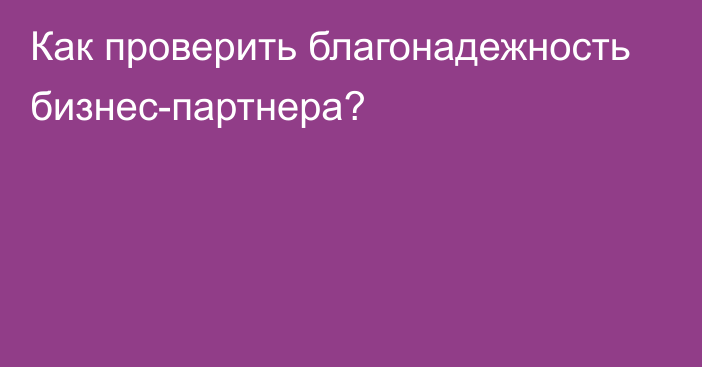 Как проверить благонадежность бизнес-партнера?