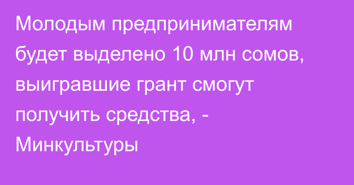 Молодым предпринимателям будет выделено 10 млн сомов, выигравшие грант смогут получить средства, - Минкультуры