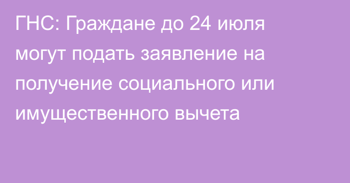 ГНС: Граждане до 24 июля могут подать заявление на получение социального или имущественного вычета