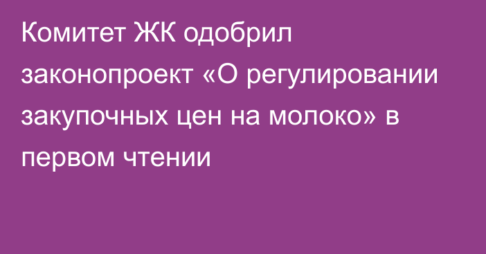 Комитет ЖК одобрил законопроект «О регулировании закупочных цен на молоко» в первом чтении