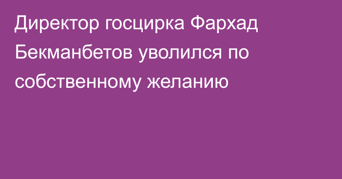 Директор госцирка Фархад Бекманбетов уволился по собственному желанию