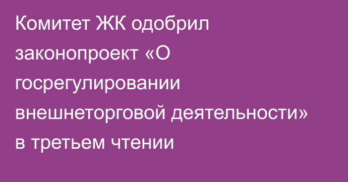 Комитет ЖК одобрил законопроект «О госрегулировании внешнеторговой деятельности» в третьем чтении