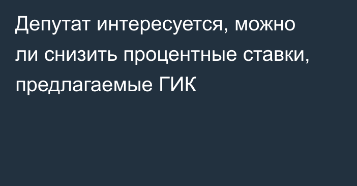 Депутат интересуется, можно ли снизить процентные ставки, предлагаемые ГИК