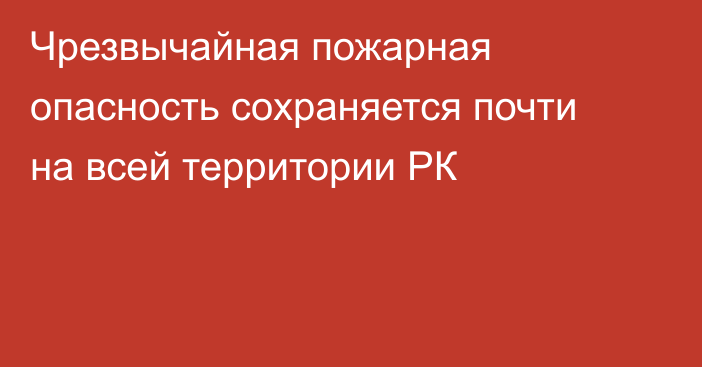 Чрезвычайная пожарная опасность сохраняется почти на всей территории РК