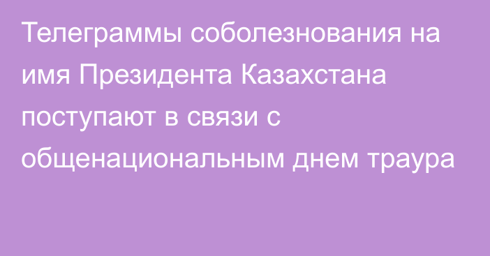 Телеграммы соболезнования на имя Президента Казахстана поступают в связи с общенациональным днем траура