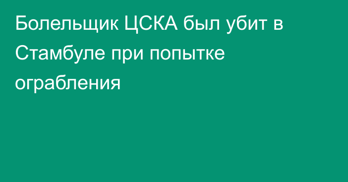 Болельщик ЦСКА был убит в Стамбуле при попытке ограбления