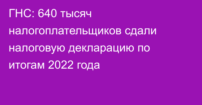 ГНС: 640 тысяч налогоплательщиков сдали налоговую декларацию по итогам 2022 года