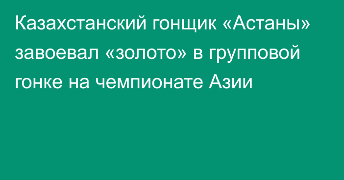 Казахстанский гонщик «Астаны» завоевал «золото» в групповой гонке на чемпионате Азии