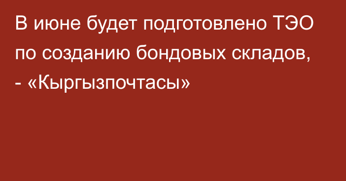 В июне будет подготовлено ТЭО по созданию бондовых складов, - «Кыргызпочтасы»