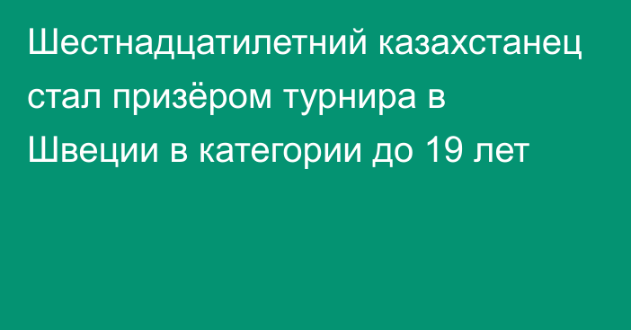 Шестнадцатилетний казахстанец стал призёром турнира в Швеции в категории до 19 лет