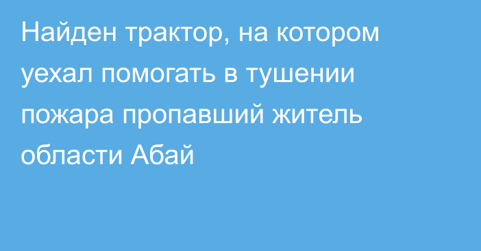 Найден трактор, на котором уехал помогать в тушении пожара пропавший житель области Абай