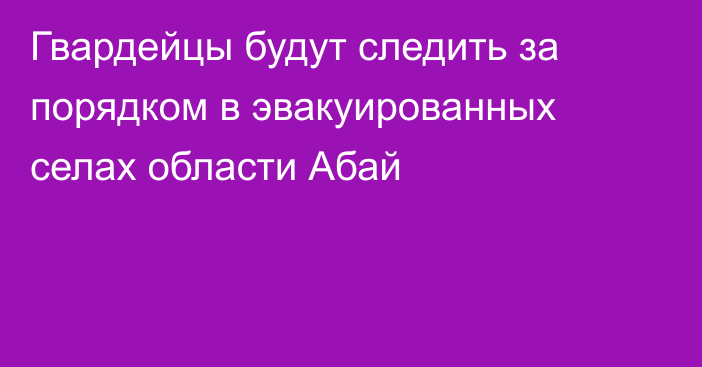 Гвардейцы будут следить за порядком в эвакуированных селах области Абай