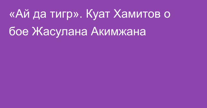 «Ай да тигр». Куат Хамитов о бое Жасулана Акимжана