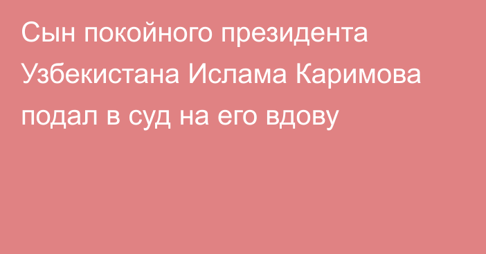 Сын покойного президента Узбекистана Ислама Каримова подал в суд на его вдову